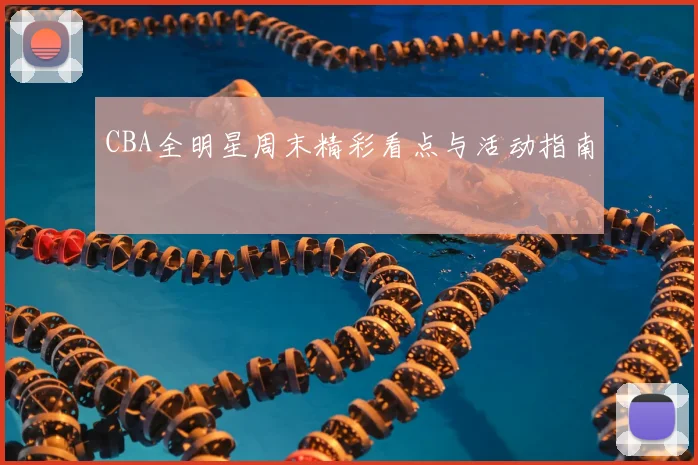 CBA全明星周末精彩看点与活动指南