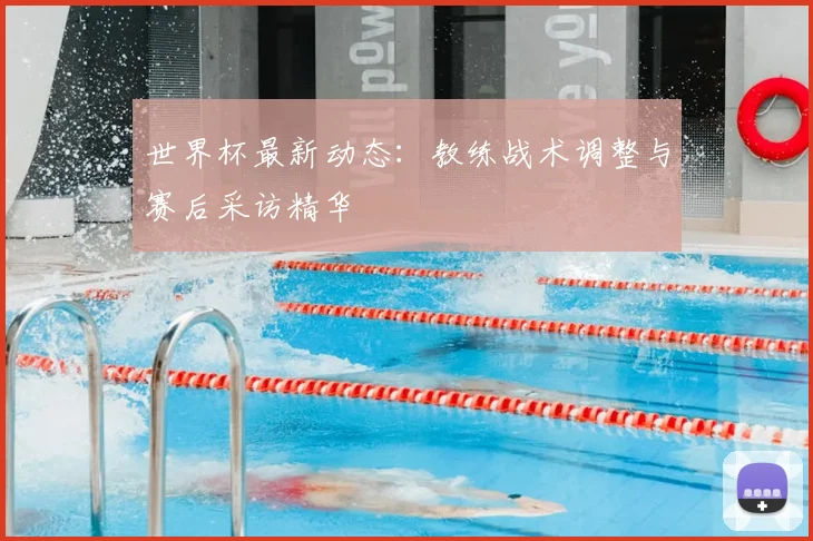 世界杯最新动态：教练战术调整与赛后采访精华