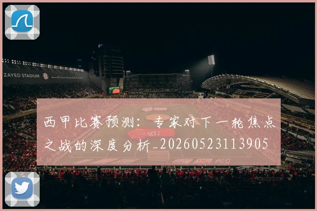 西甲比赛预测:专家对下一轮焦点之战的深度分析_20260523113905