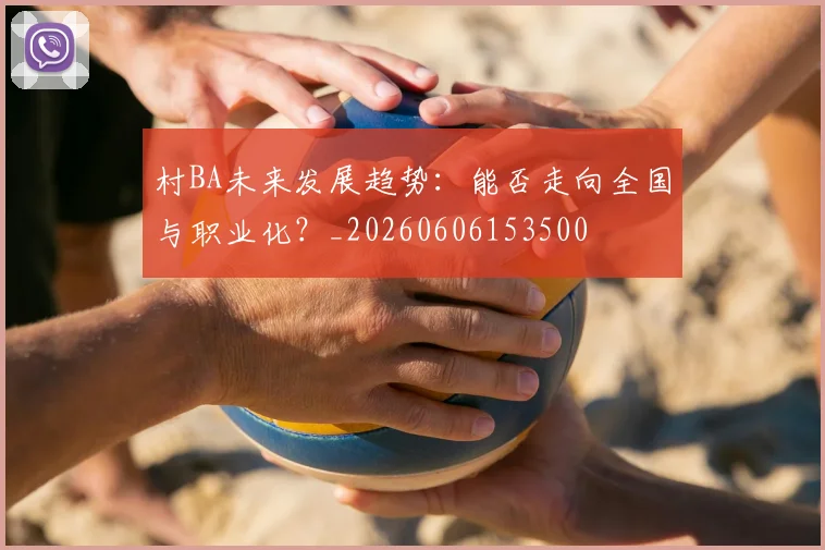 村BA未来发展趋势：能否走向全国与职业化？_20260606153500