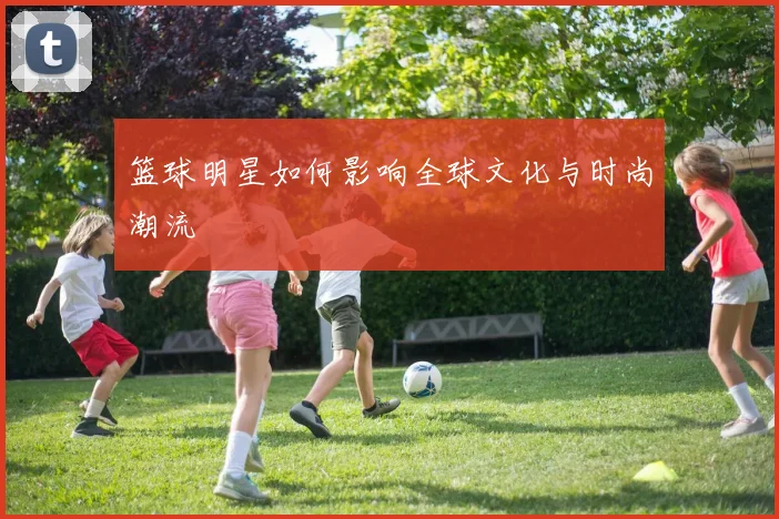 篮球明星如何影响全球文化与时尚潮流