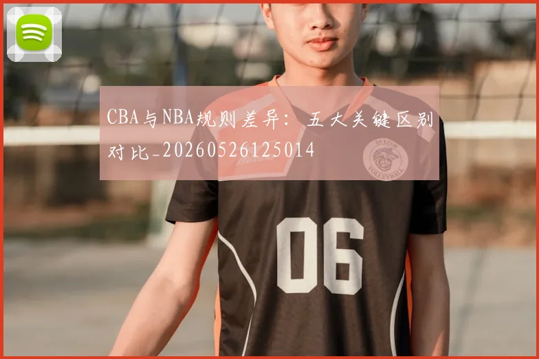 CBA与NBA规则差异：五大关键区别对比_20260526125014