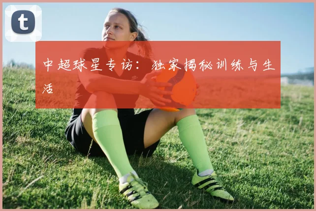 中超球星专访:独家揭秘训练与生活