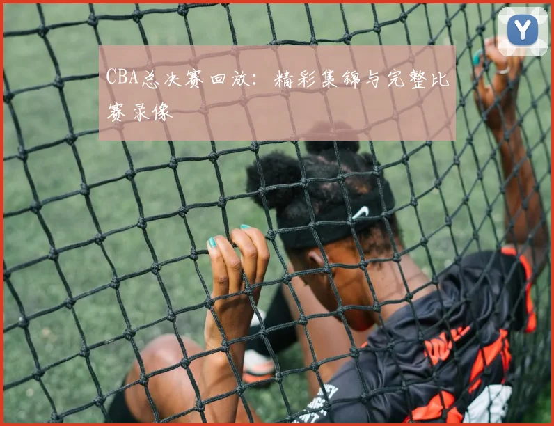 CBA总决赛回放：精彩集锦与完整比赛录像