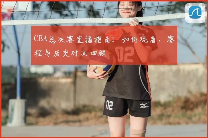 CBA总决赛直播指南：如何观看、赛程与历史对决回顾
