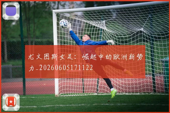 尤文图斯女足：崛起中的欧洲新势力_20260605171122