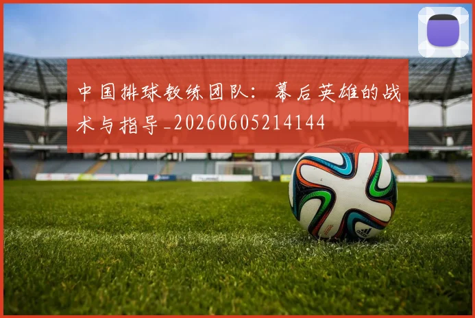 中国排球教练团队:幕后英雄的战术与指导_20260605214144