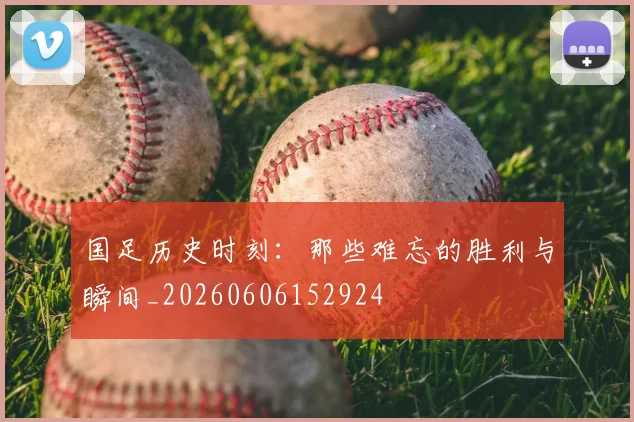 国足历史时刻:那些难忘的胜利与瞬间_20260606152924