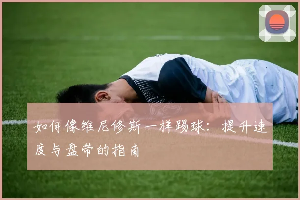 如何像维尼修斯一样踢球:提升速度与盘带的指南