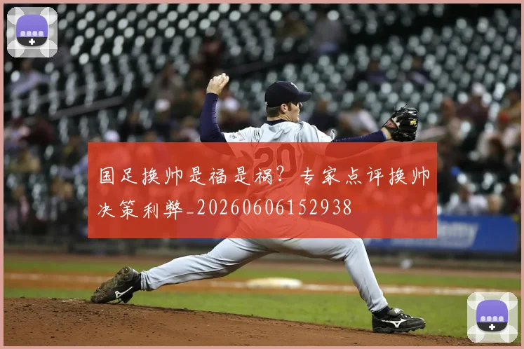 国足换帅是福是祸?专家点评换帅决策利弊_20260606152938