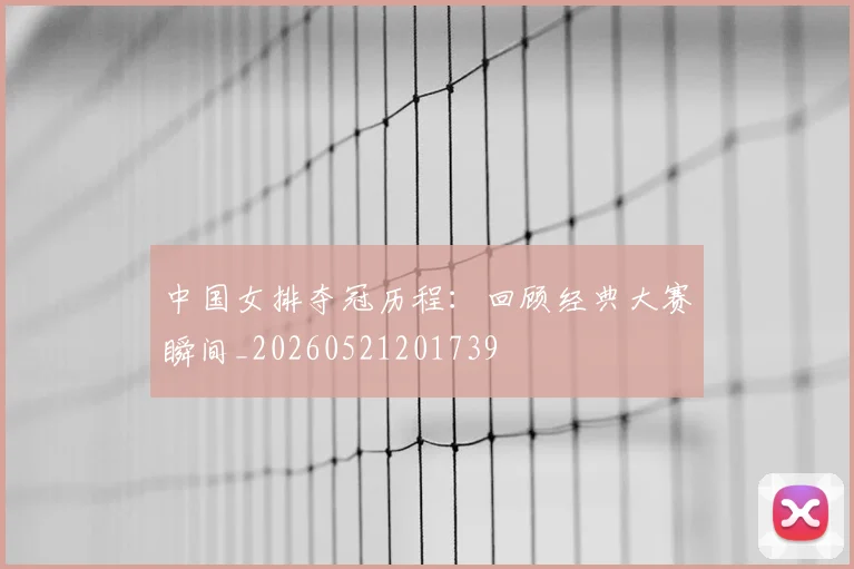 中国女排夺冠历程:回顾经典大赛瞬间_20260521201739