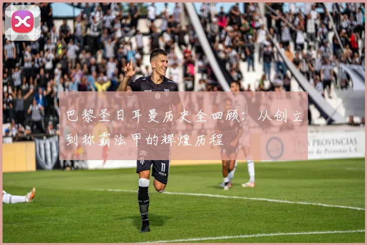 巴黎圣日耳曼历史全回顾:从创立到称霸法甲的辉煌历程