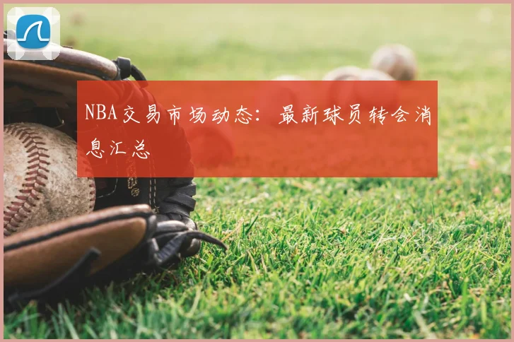 NBA交易市场动态：最新球员转会消息汇总