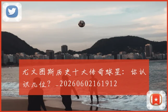 尤文图斯历史十大传奇球星:你认识几位?_20260602161912