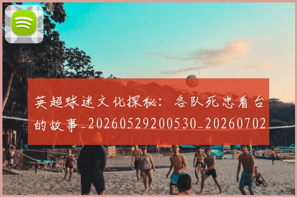 英超球迷文化探秘:各队死忠看台的故事_20260529200530_20260702174152
