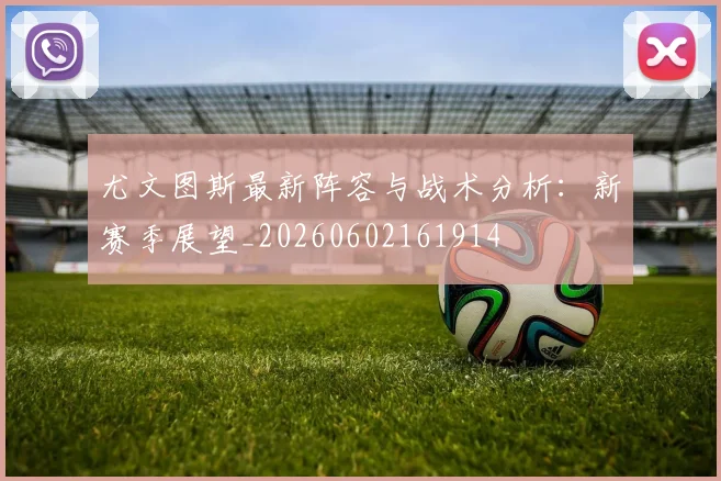 尤文图斯最新阵容与战术分析：新赛季展望_20260602161914
