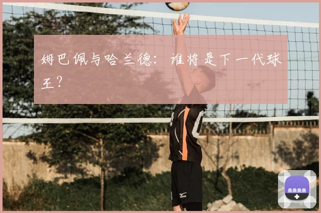 姆巴佩与哈兰德:谁将是下一代球王?