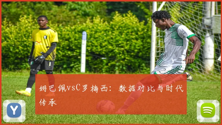姆巴佩vsC罗梅西：数据对比与时代传承