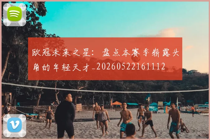 欧冠未来之星：盘点本赛季崭露头角的年轻天才_20260522161112