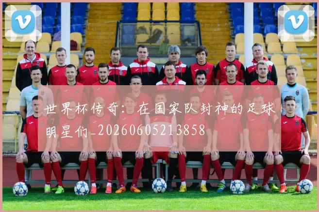 世界杯传奇：在国家队封神的足球明星们_20260605213858