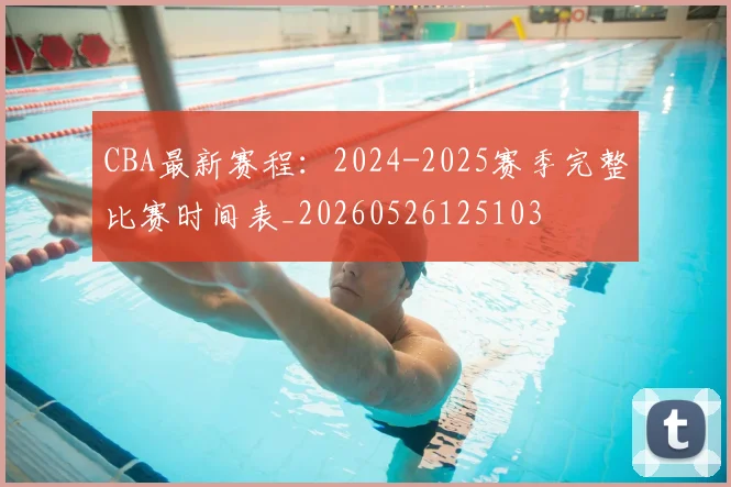 CBA最新赛程：2024-2025赛季完整比赛时间表_20260526125103