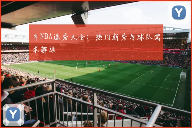 年NBA选秀大会：热门新秀与球队需求解读