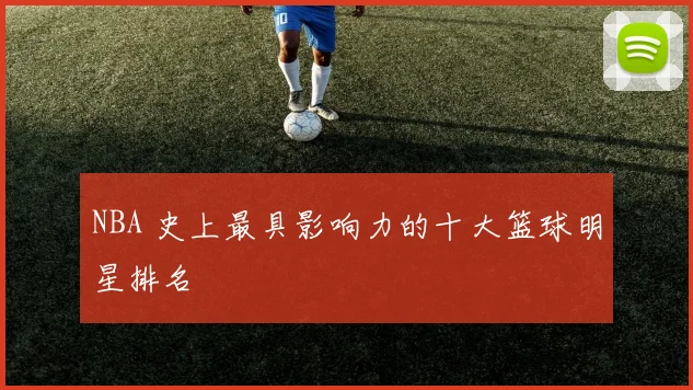NBA 史上最具影响力的十大篮球明星排名