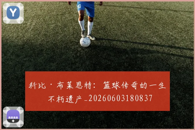 科比·布莱恩特：篮球传奇的一生与不朽遗产_20260603180837