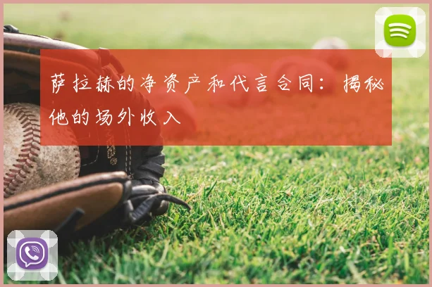 萨拉赫的净资产和代言合同：揭秘他的场外收入