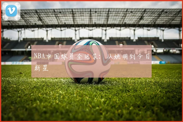 NBA中国球员全记录：从姚明到今日新星