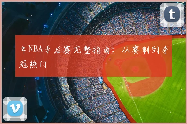 年NBA季后赛完整指南：从赛制到夺冠热门