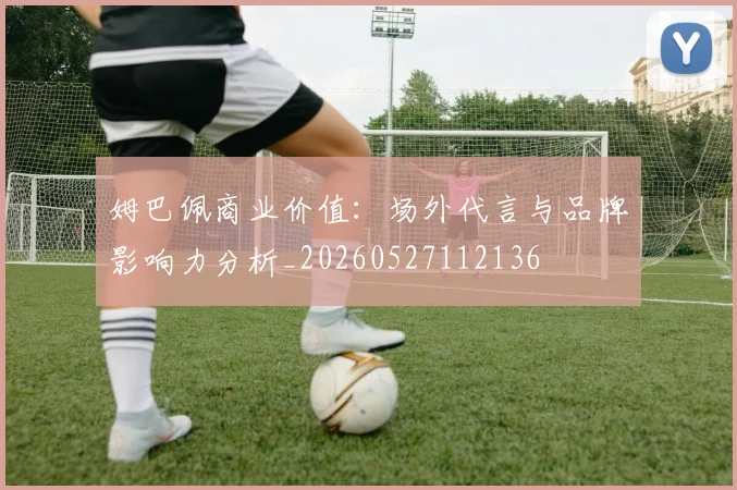 姆巴佩商业价值：场外代言与品牌影响力分析_20260527112136