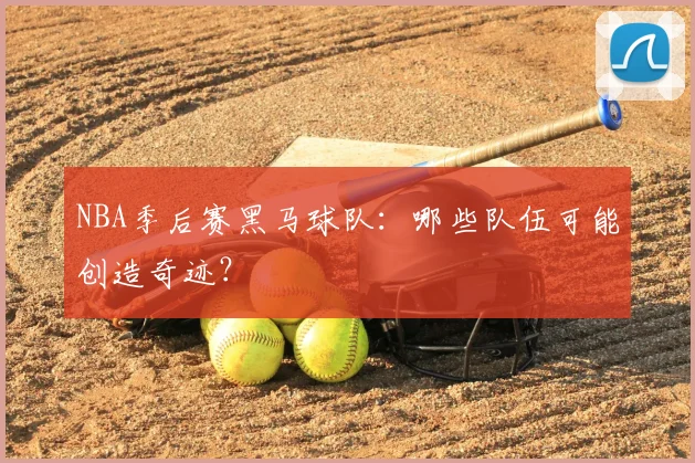 NBA季后赛黑马球队：哪些队伍可能创造奇迹？