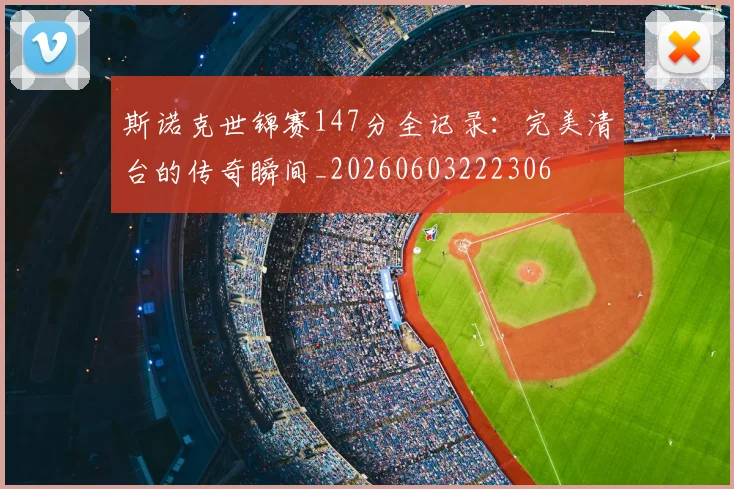 斯诺克世锦赛147分全记录:完美清台的传奇瞬间_20260603222306