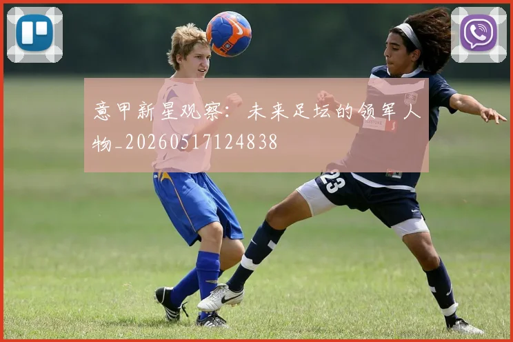 意甲新星观察:未来足坛的领军人物_20260517124838