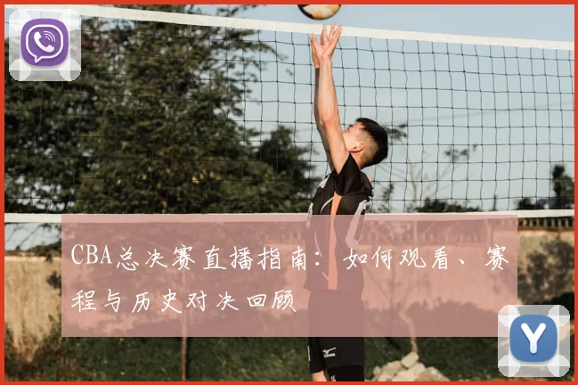 CBA总决赛直播指南：如何观看、赛程与历史对决回顾
