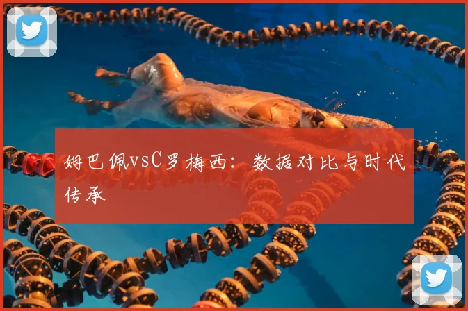 姆巴佩vsC罗梅西：数据对比与时代传承