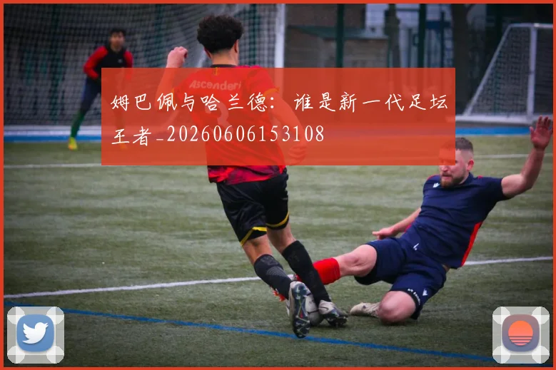 姆巴佩与哈兰德:谁是新一代足坛王者_20260606153108