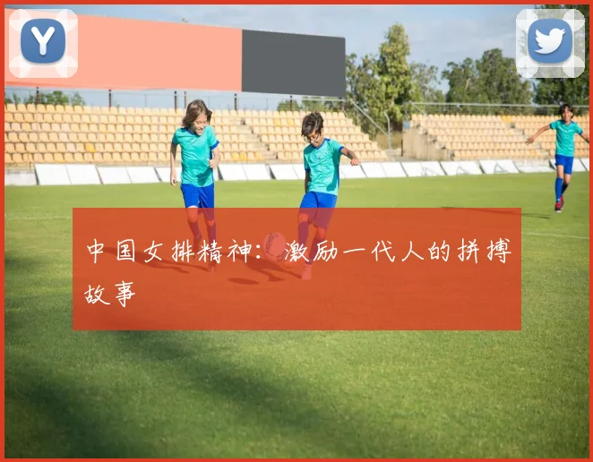 中国女排精神：激励一代人的拼搏故事