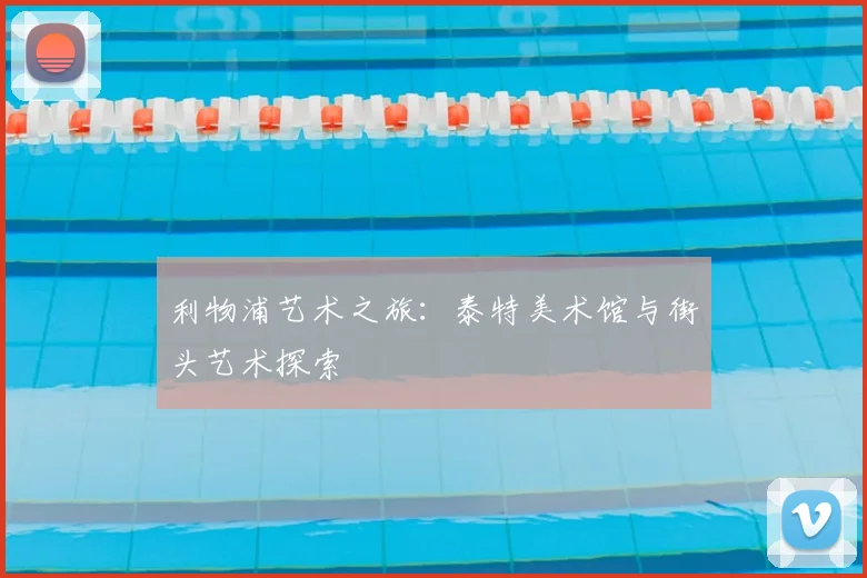 利物浦艺术之旅：泰特美术馆与街头艺术探索