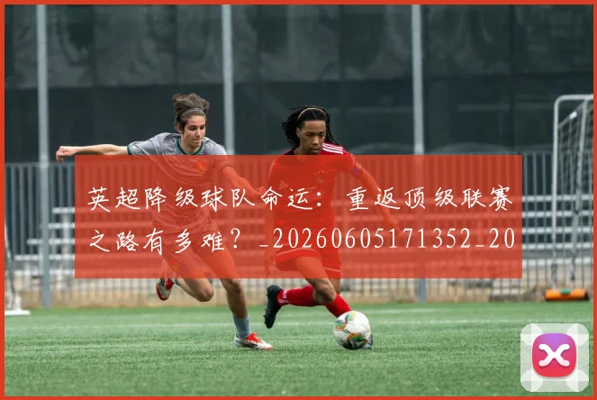 英超降级球队命运：重返顶级联赛之路有多难？_20260605171352_20260702175143