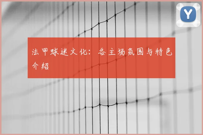 法甲球迷文化:各主场氛围与特色介绍