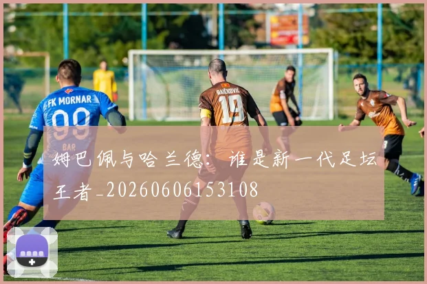 姆巴佩与哈兰德:谁是新一代足坛王者_20260606153108