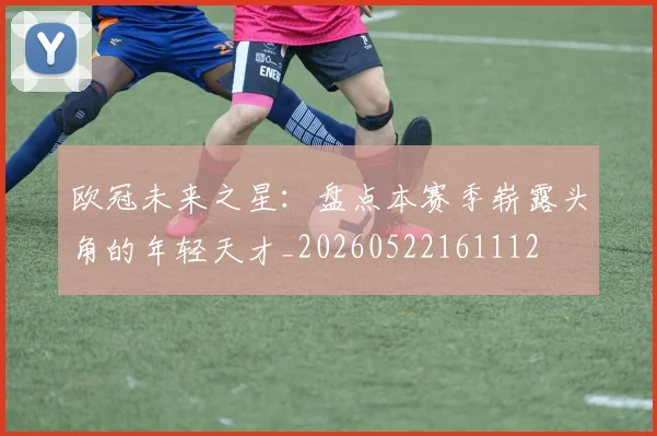 欧冠未来之星：盘点本赛季崭露头角的年轻天才_20260522161112