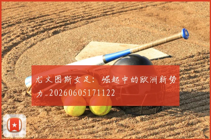 尤文图斯女足:崛起中的欧洲新势力_20260605171122
