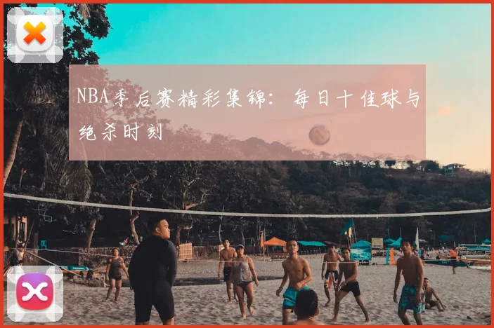 NBA季后赛精彩集锦：每日十佳球与绝杀时刻