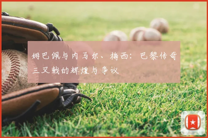 姆巴佩与内马尔、梅西：巴黎传奇三叉戟的辉煌与争议