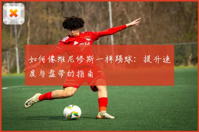 如何像维尼修斯一样踢球：提升速度与盘带的指南
