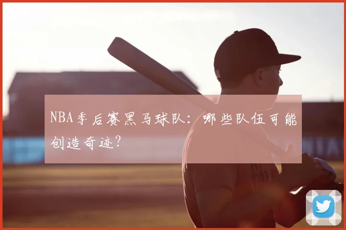 NBA季后赛黑马球队：哪些队伍可能创造奇迹？