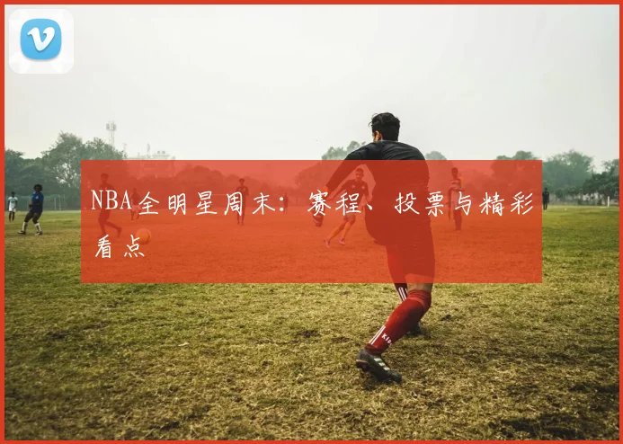 NBA全明星周末：赛程、投票与精彩看点